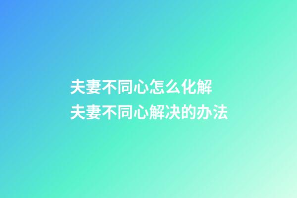 夫妻不同心怎么化解 夫妻不同心解决的办法